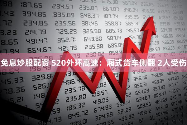 免息炒股配资 S20外环高速：厢式货车侧翻 2人受伤