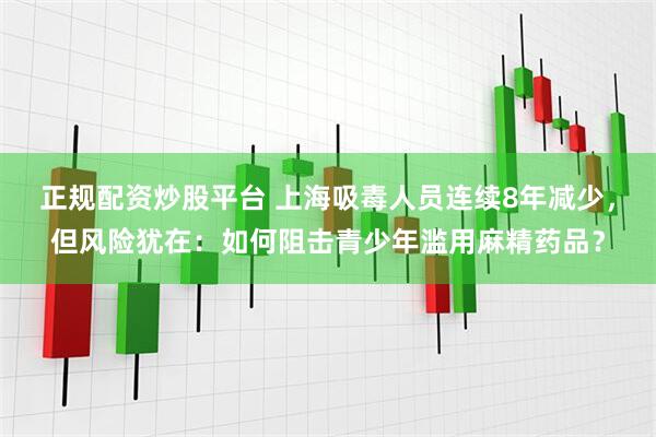 正规配资炒股平台 上海吸毒人员连续8年减少，但风险犹在：如何阻击青少年滥用麻精药品？