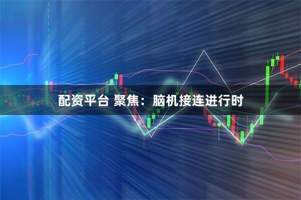 配资平台 聚焦：脑机接连进行时