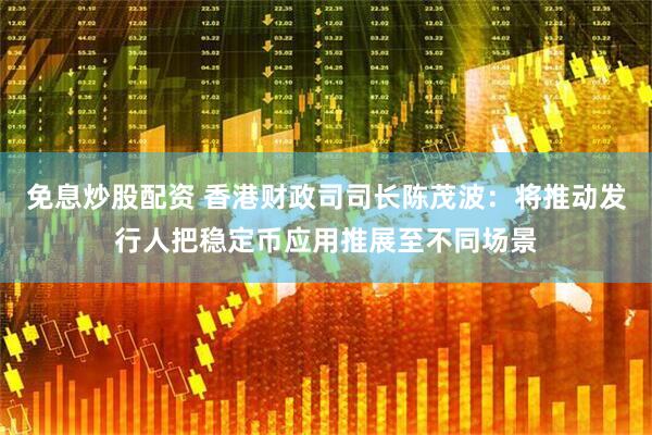 免息炒股配资 香港财政司司长陈茂波：将推动发行人把稳定币应用推展至不同场景