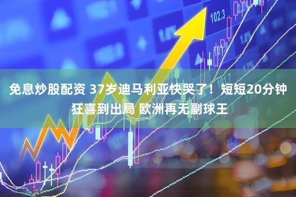 免息炒股配资 37岁迪马利亚快哭了！短短20分钟 狂喜到出局 欧洲再无副球王