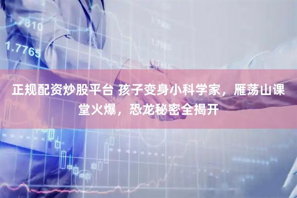 正规配资炒股平台 孩子变身小科学家，雁荡山课堂火爆，恐龙秘密全揭开