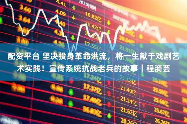 配资平台 坚决投身革命洪流，将一生献于戏剧艺术实践！宣传系统抗战老兵的故事｜程漪芸
