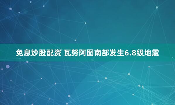 免息炒股配资 瓦努阿图南部发生6.8级地震