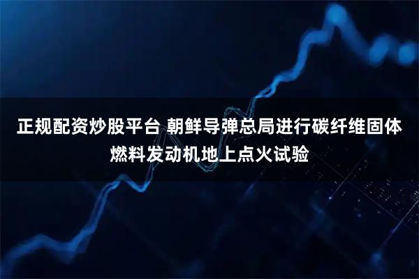 正规配资炒股平台 朝鲜导弹总局进行碳纤维固体燃料发动机地上点火试验