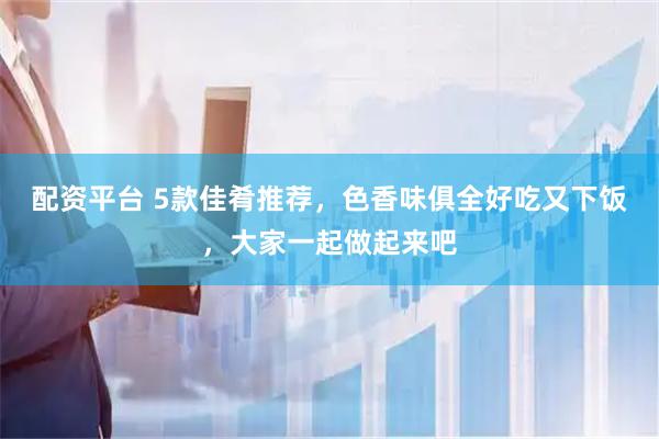 配资平台 5款佳肴推荐，色香味俱全好吃又下饭，大家一起做起来吧