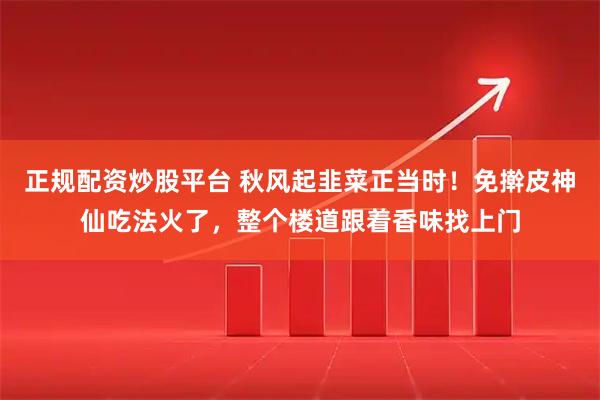 正规配资炒股平台 秋风起韭菜正当时！免擀皮神仙吃法火了，整个楼道跟着香味找上门