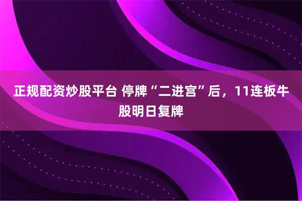 正规配资炒股平台 停牌“二进宫”后，11连板牛股明日复牌