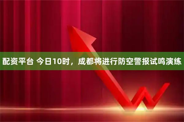 配资平台 今日10时，成都将进行防空警报试鸣演练