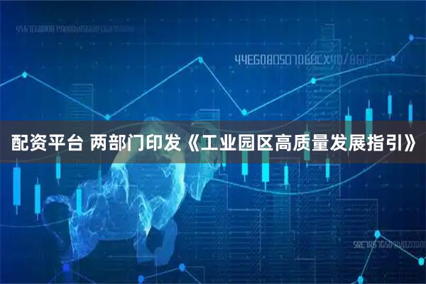 配资平台 两部门印发《工业园区高质量发展指引》