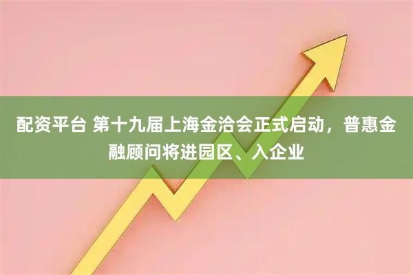 配资平台 第十九届上海金洽会正式启动，普惠金融顾问将进园区、入企业
