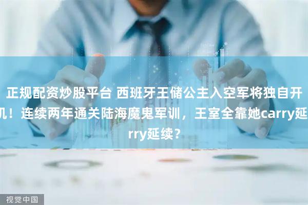 正规配资炒股平台 西班牙王储公主入空军将独自开飞机！连续两年通关陆海魔鬼军训，王室全靠她carry延续？