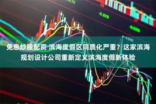 免息炒股配资 滨海度假区同质化严重？这家滨海规划设计公司重新定义滨海度假新体验
