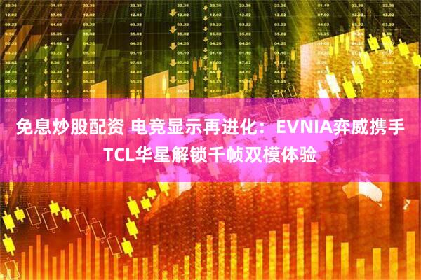 免息炒股配资 电竞显示再进化：EVNIA弈威携手TCL华星解锁千帧双模体验