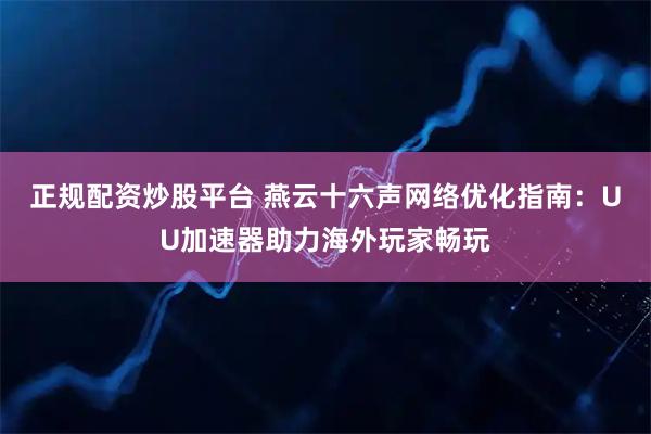 正规配资炒股平台 燕云十六声网络优化指南：UU加速器助力海外玩家畅玩