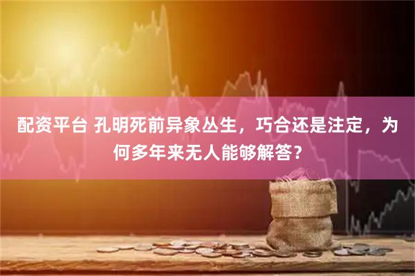 配资平台 孔明死前异象丛生，巧合还是注定，为何多年来无人能够解答？