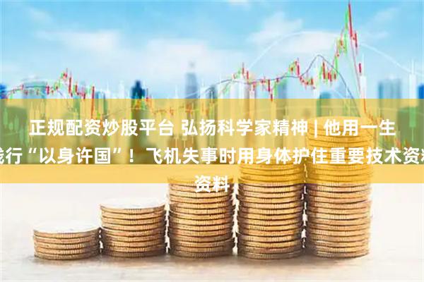 正规配资炒股平台 弘扬科学家精神 | 他用一生践行“以身许国”！飞机失事时用身体护住重要技术资料