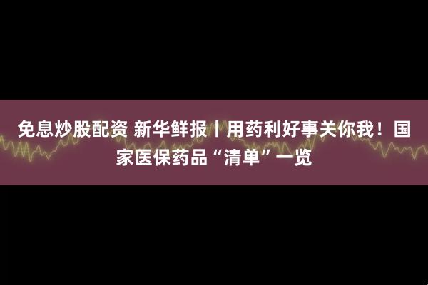 免息炒股配资 新华鲜报丨用药利好事关你我！国家医保药品“清单”一览