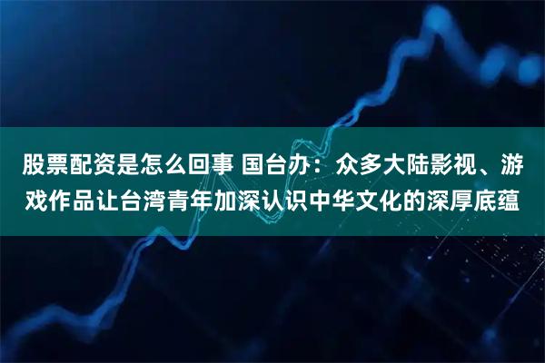 股票配资是怎么回事 国台办：众多大陆影视、游戏作品让台湾青年加深认识中华文化的深厚底蕴