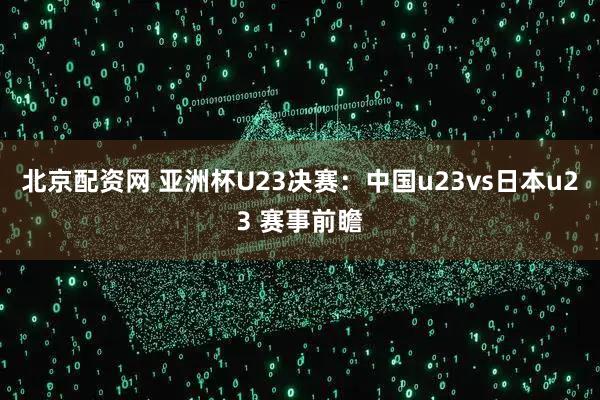 北京配资网 亚洲杯U23决赛：中国u23vs日本u23 赛事前瞻