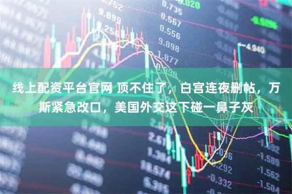 线上配资平台官网 顶不住了，白宫连夜删帖，万斯紧急改口，美国外交这下碰一鼻子灰